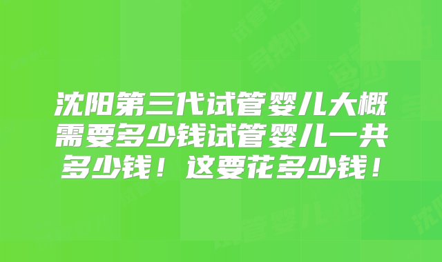 沈阳第三代试管婴儿大概需要多少钱试管婴儿一共多少钱！这要花多少钱！