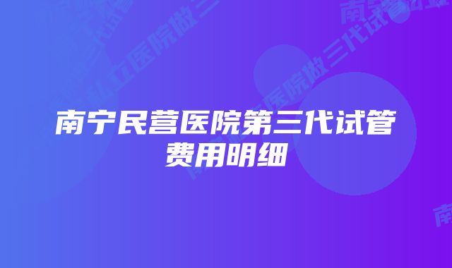 南宁民营医院第三代试管费用明细