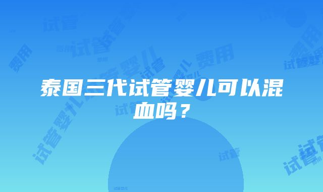 泰国三代试管婴儿可以混血吗？