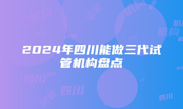 2024年四川能做三代试管机构盘点