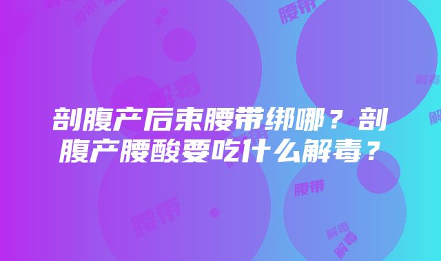 剖腹产后束腰带绑哪？剖腹产腰酸要吃什么解毒？