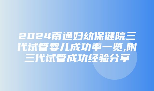 2024南通妇幼保健院三代试管婴儿成功率一览,附三代试管成功经验分享