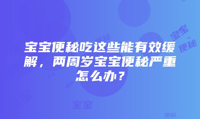 宝宝便秘吃这些能有效缓解，两周岁宝宝便秘严重怎么办？