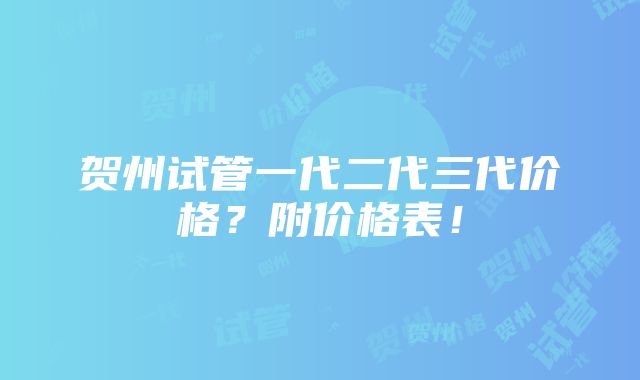 贺州试管一代二代三代价格？附价格表！