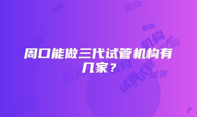 周口能做三代试管机构有几家？