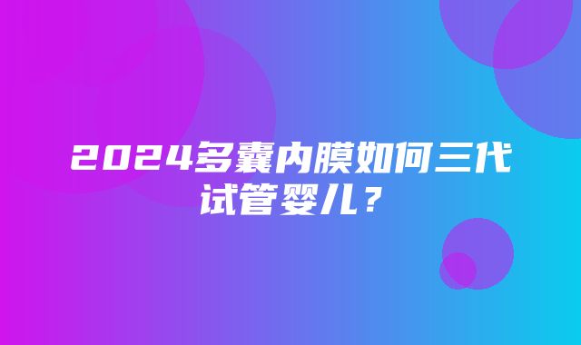 2024多囊内膜如何三代试管婴儿？