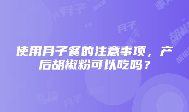 使用月子餐的注意事项，产后胡椒粉可以吃吗？