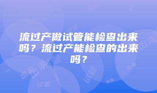 流过产做试管能检查出来吗？流过产能检查的出来吗？