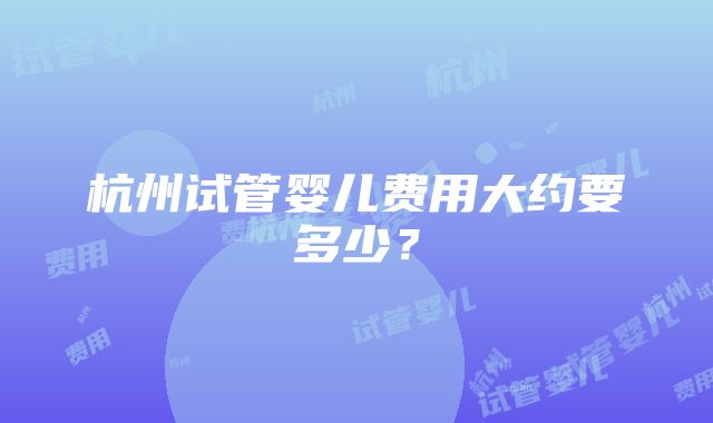 杭州试管婴儿费用大约要多少？