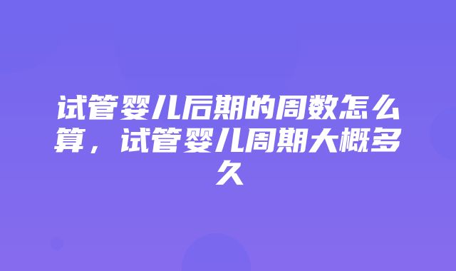 试管婴儿后期的周数怎么算，试管婴儿周期大概多久