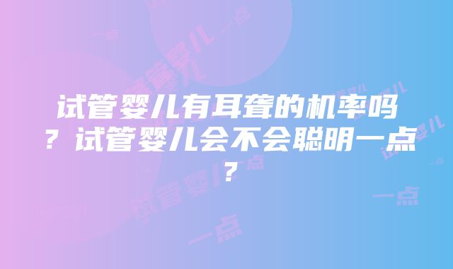 试管婴儿有耳聋的机率吗？试管婴儿会不会聪明一点？