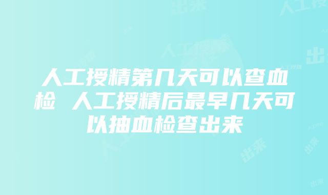 人工授精第几天可以查血检 人工授精后最早几天可以抽血检查出来