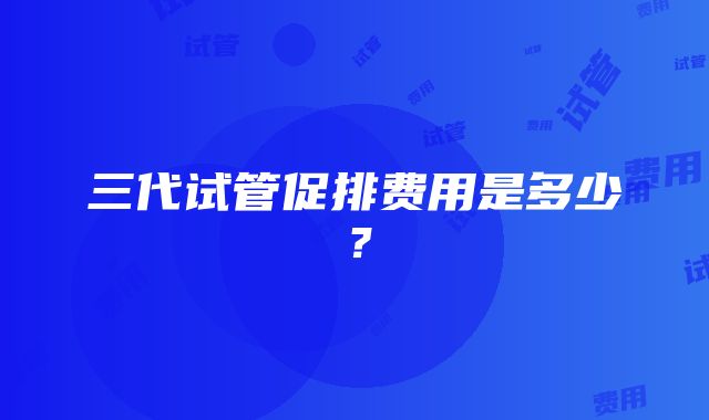 三代试管促排费用是多少？