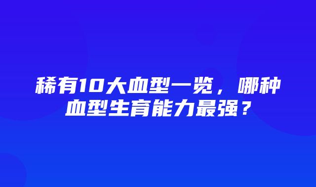 稀有10大血型一览，哪种血型生育能力最强？