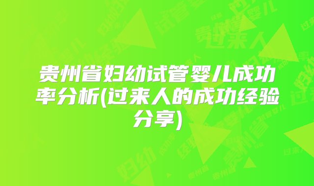 贵州省妇幼试管婴儿成功率分析(过来人的成功经验分享)