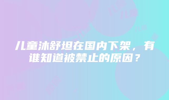 儿童沐舒坦在国内下架，有谁知道被禁止的原因？