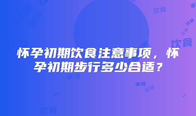 怀孕初期饮食注意事项，怀孕初期步行多少合适？