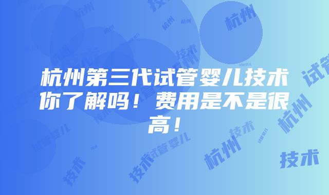 杭州第三代试管婴儿技术你了解吗！费用是不是很高！