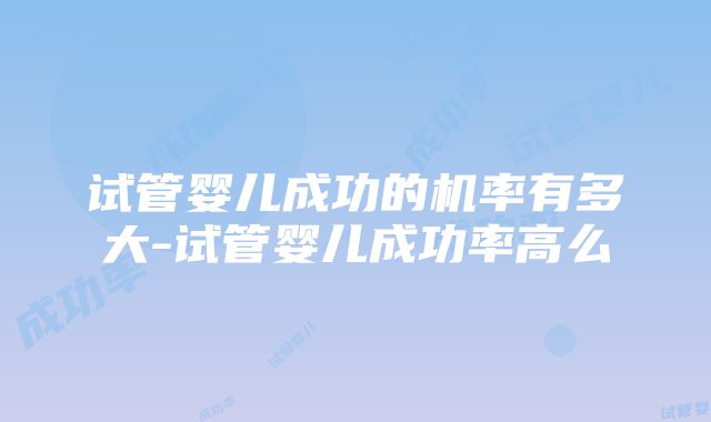 试管婴儿成功的机率有多大-试管婴儿成功率高么