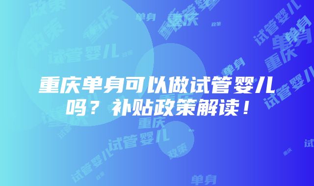 重庆单身可以做试管婴儿吗？补贴政策解读！