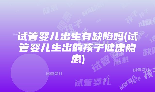 试管婴儿出生有缺陷吗(试管婴儿生出的孩子健康隐患)