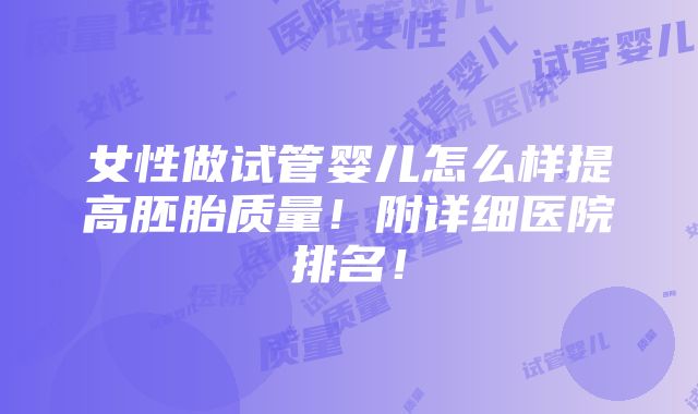 女性做试管婴儿怎么样提高胚胎质量！附详细医院排名！