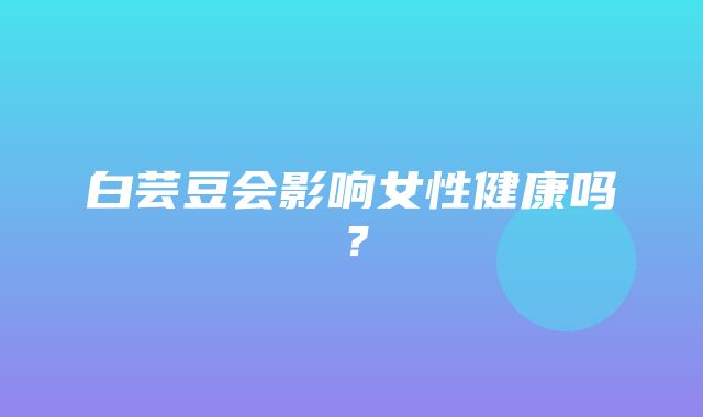 白芸豆会影响女性健康吗？