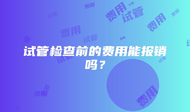 试管检查前的费用能报销吗？