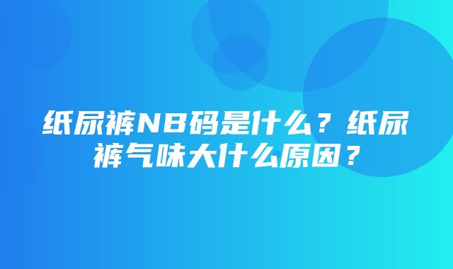 纸尿裤NB码是什么？纸尿裤气味大什么原因？