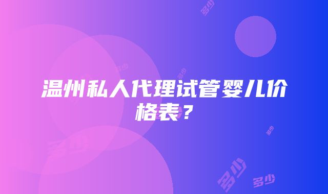 温州私人代理试管婴儿价格表？