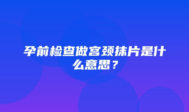 孕前检查做宫颈抹片是什么意思？