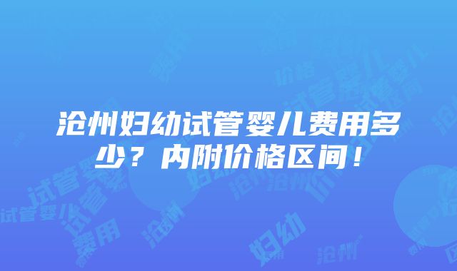 沧州妇幼试管婴儿费用多少？内附价格区间！