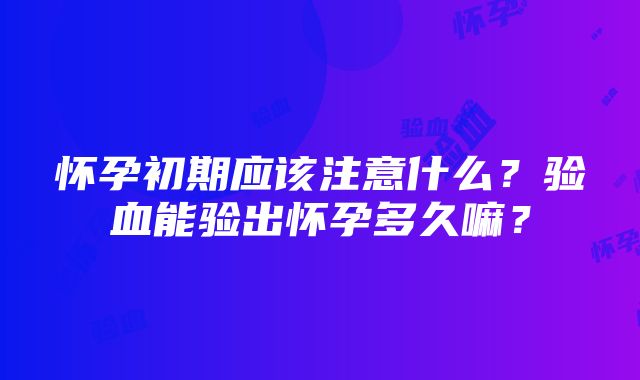 怀孕初期应该注意什么？验血能验出怀孕多久嘛？