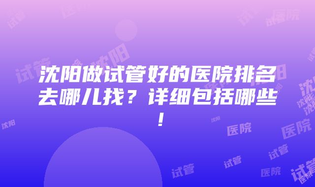 沈阳做试管好的医院排名去哪儿找？详细包括哪些！