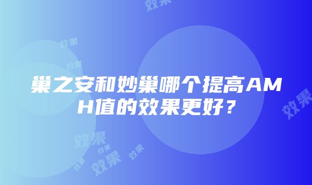 巢之安和妙巢哪个提高AMH值的效果更好？