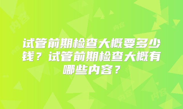 试管前期检查大概要多少钱？试管前期检查大概有哪些内容？