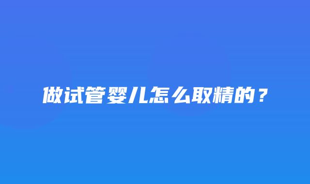 做试管婴儿怎么取精的？