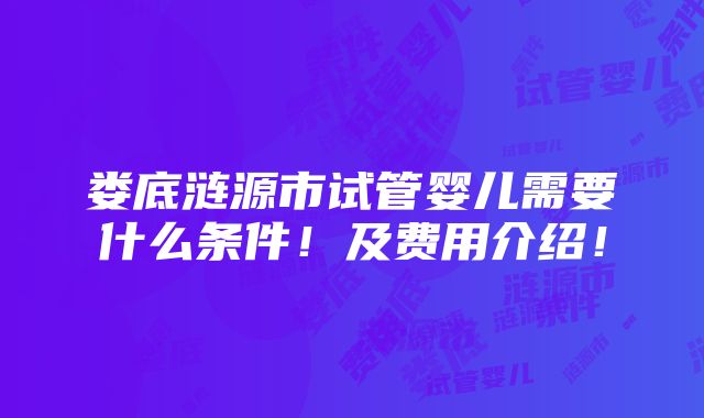 娄底涟源市试管婴儿需要什么条件！及费用介绍！