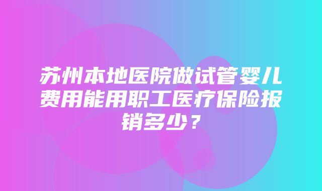 苏州本地医院做试管婴儿费用能用职工医疗保险报销多少？