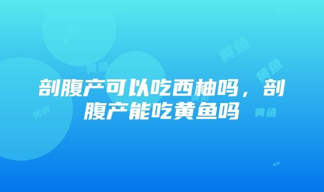 剖腹产可以吃西柚吗，剖腹产能吃黄鱼吗