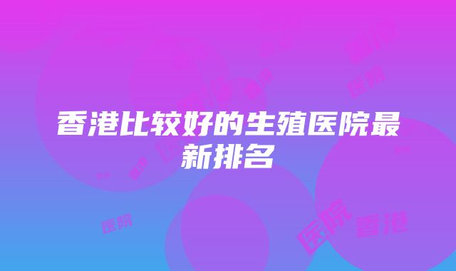 香港比较好的生殖医院最新排名