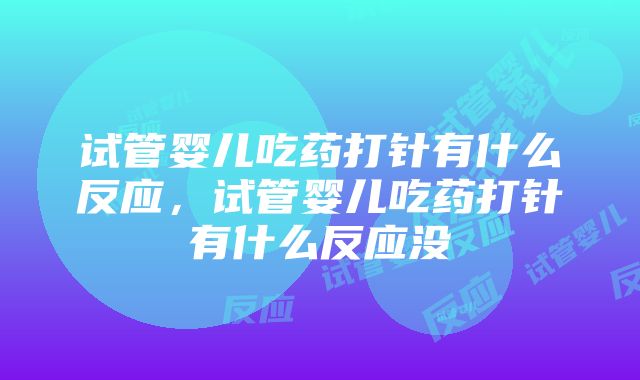 试管婴儿吃药打针有什么反应，试管婴儿吃药打针有什么反应没