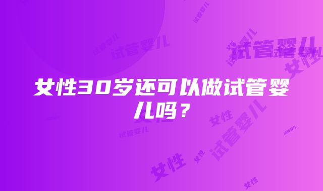 女性30岁还可以做试管婴儿吗？