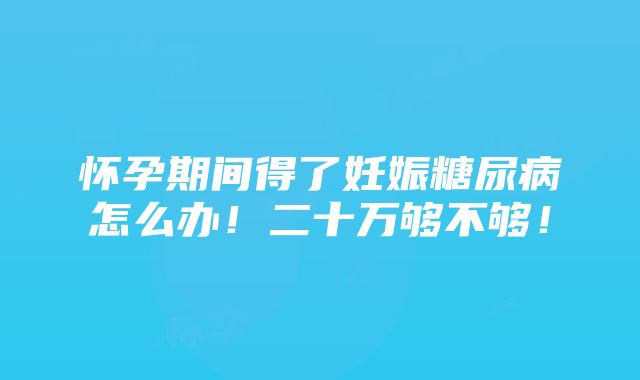 怀孕期间得了妊娠糖尿病怎么办！二十万够不够！