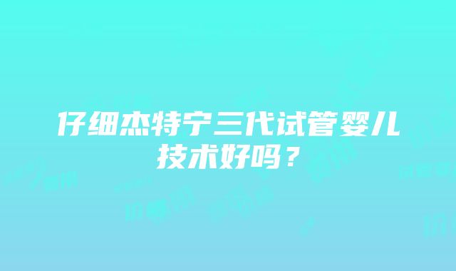 仔细杰特宁三代试管婴儿技术好吗？