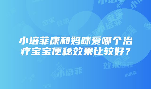 小培菲康和妈咪爱哪个治疗宝宝便秘效果比较好？