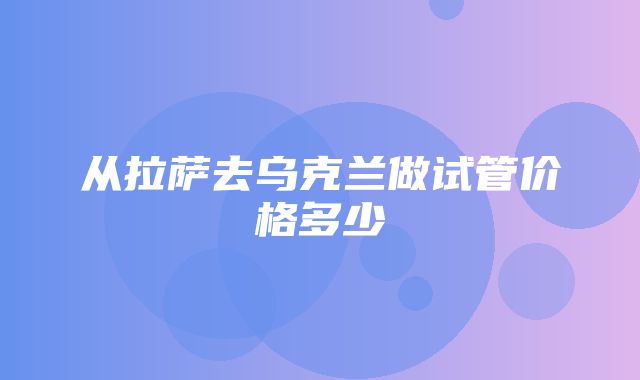 从拉萨去乌克兰做试管价格多少