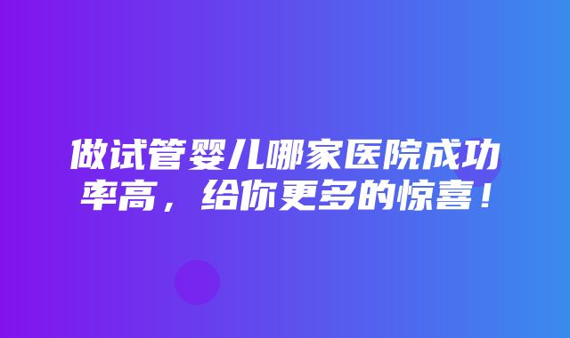 做试管婴儿哪家医院成功率高，给你更多的惊喜！