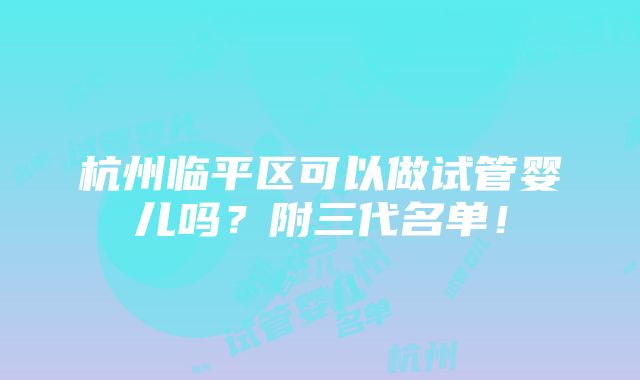 杭州临平区可以做试管婴儿吗？附三代名单！