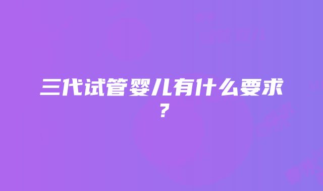 三代试管婴儿有什么要求？